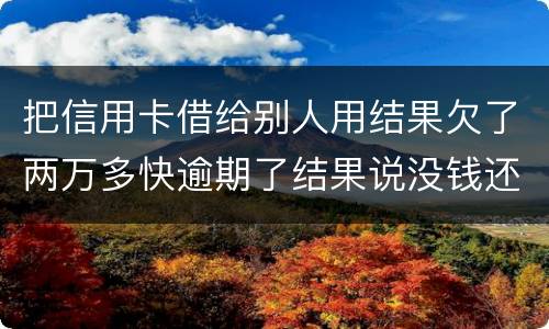 把信用卡借给别人用结果欠了两万多快逾期了结果说没钱还想知道如何处理
