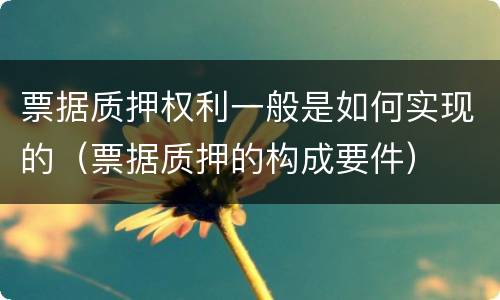 票据质押权利一般是如何实现的（票据质押的构成要件）