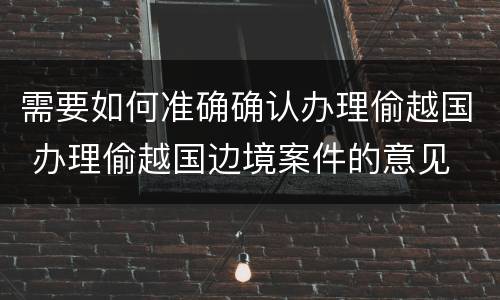 需要如何准确确认办理偷越国 办理偷越国边境案件的意见