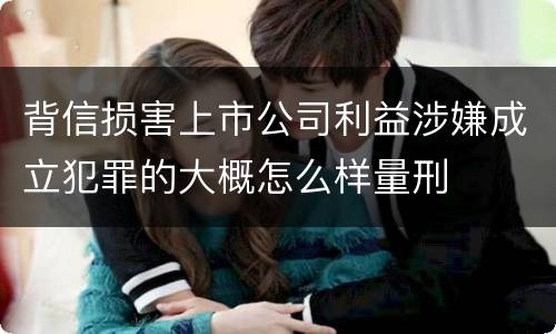 背信损害上市公司利益涉嫌成立犯罪的大概怎么样量刑