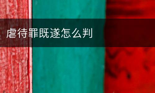 虐待罪既遂怎么判