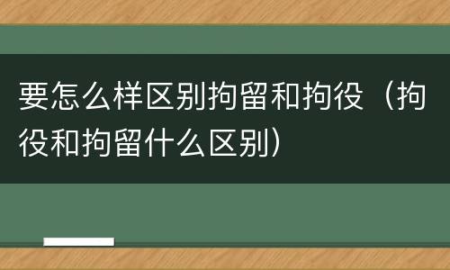 要怎么样区别拘留和拘役（拘役和拘留什么区别）