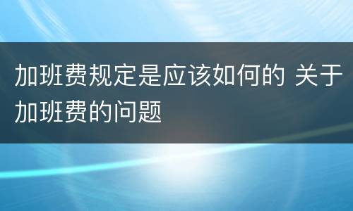 加班费规定是应该如何的 关于加班费的问题