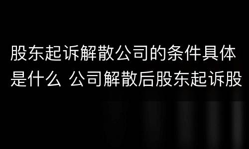股东起诉解散公司的条件具体是什么 公司解散后股东起诉股东