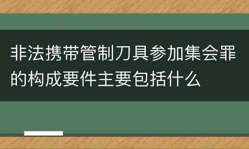 非法携带管制刀具参加集会罪的构成要件主要包括什么