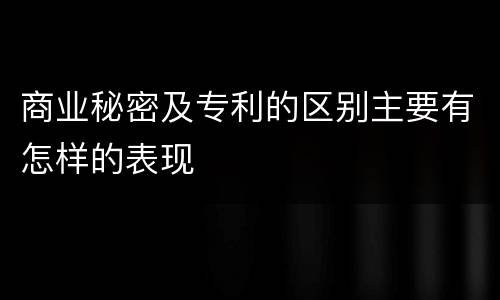 商业秘密及专利的区别主要有怎样的表现