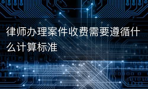 律师办理案件收费需要遵循什么计算标准