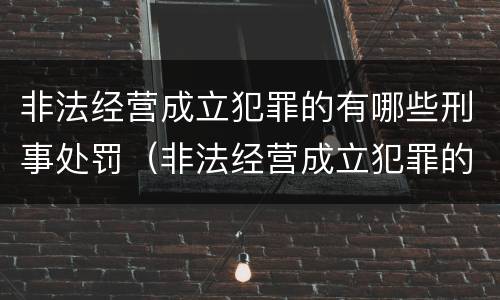 非法经营成立犯罪的有哪些刑事处罚（非法经营成立犯罪的有哪些刑事处罚种类）