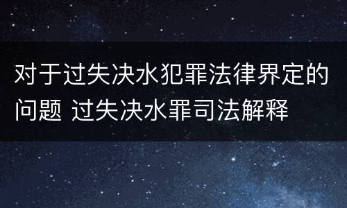 对于过失决水犯罪法律界定的问题 过失决水罪司法解释