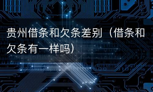 贵州借条和欠条差别（借条和欠条有一样吗）