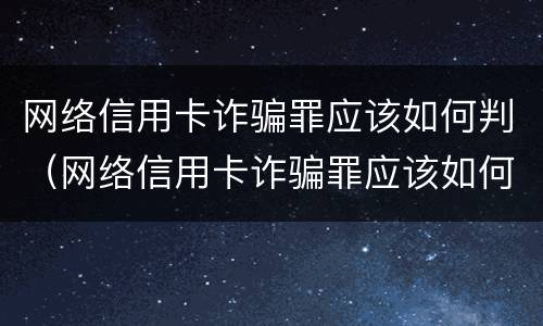 网络信用卡诈骗罪应该如何判（网络信用卡诈骗罪应该如何判定）