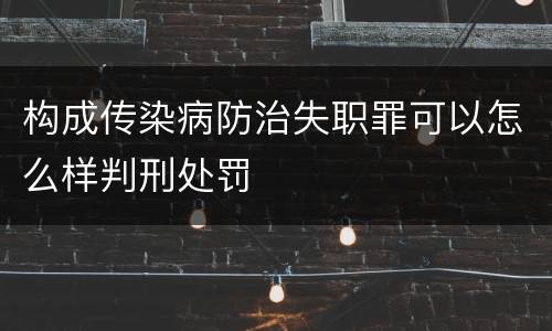 构成传染病防治失职罪可以怎么样判刑处罚