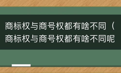 商标权与商号权都有啥不同（商标权与商号权都有啥不同呢）
