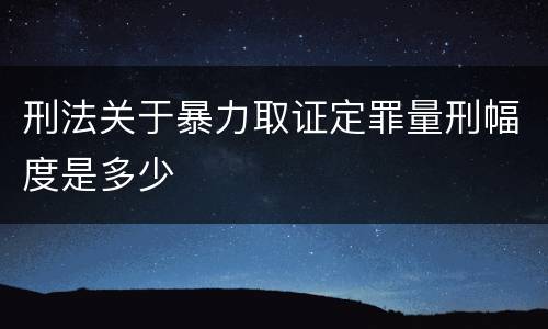 刑法关于暴力取证定罪量刑幅度是多少