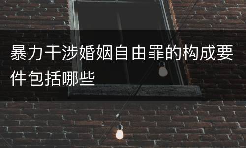 暴力干涉婚姻自由罪的构成要件包括哪些
