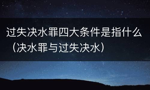 过失决水罪四大条件是指什么（决水罪与过失决水）