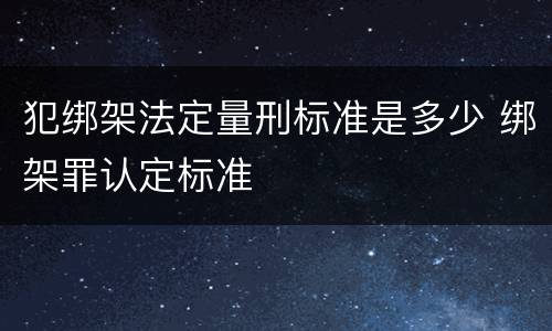 犯绑架法定量刑标准是多少 绑架罪认定标准