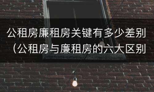 公租房廉租房关键有多少差别（公租房与廉租房的六大区别）