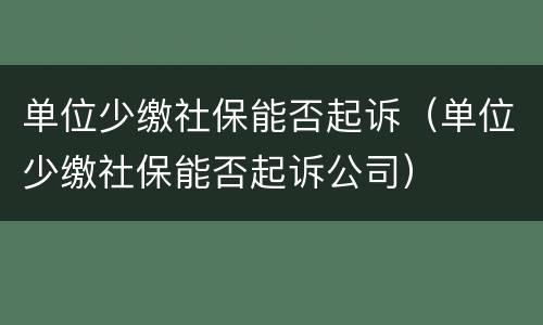单位少缴社保能否起诉（单位少缴社保能否起诉公司）