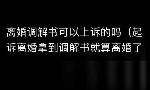 离婚调解书可以上诉的吗（起诉离婚拿到调解书就算离婚了吗）