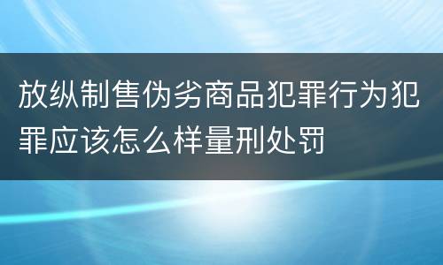 放纵制售伪劣商品犯罪行为犯罪应该怎么样量刑处罚