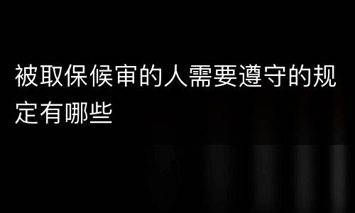 被取保候审的人需要遵守的规定有哪些