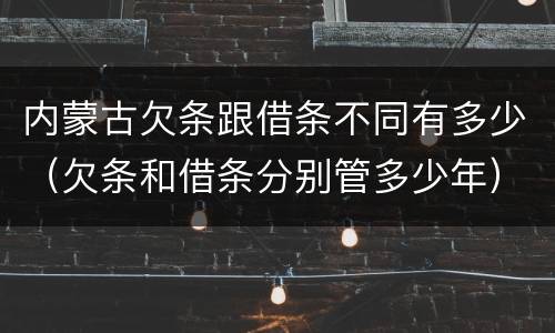 内蒙古欠条跟借条不同有多少（欠条和借条分别管多少年）