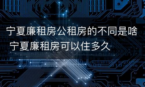 宁夏廉租房公租房的不同是啥 宁夏廉租房可以住多久