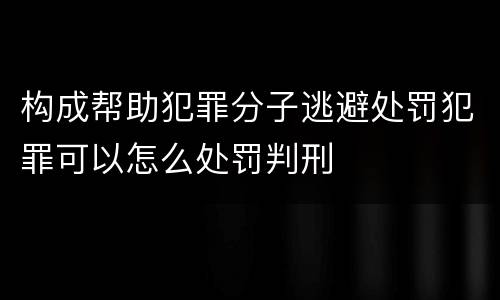 构成帮助犯罪分子逃避处罚犯罪可以怎么处罚判刑