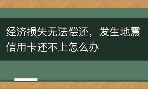 经济损失无法偿还，发生地震信用卡还不上怎么办