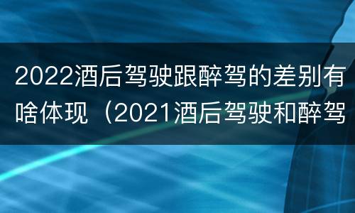 2022酒后驾驶跟醉驾的差别有啥体现（2021酒后驾驶和醉驾的区别）