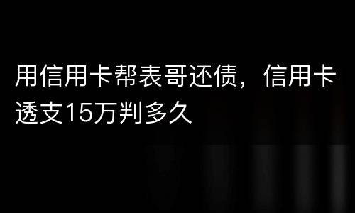 用信用卡帮表哥还债，信用卡透支15万判多久