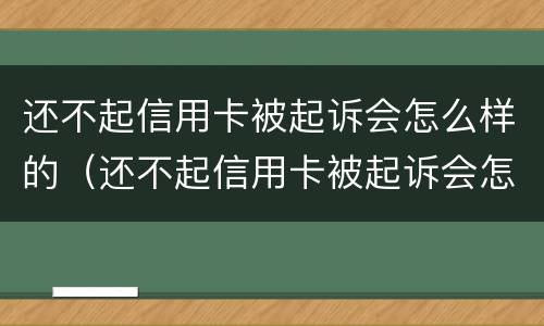 还不起信用卡被起诉会怎么样的（还不起信用卡被起诉会怎么样的影响）
