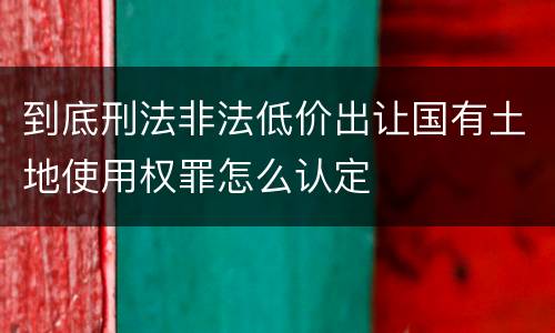 到底刑法非法低价出让国有土地使用权罪怎么认定