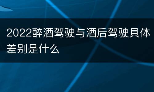 2022醉酒驾驶与酒后驾驶具体差别是什么