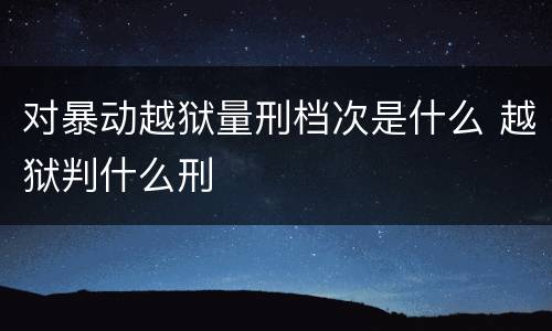 对暴动越狱量刑档次是什么 越狱判什么刑