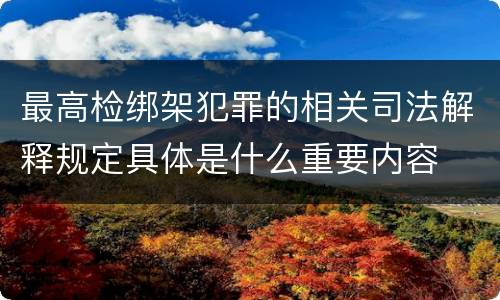 最高检绑架犯罪的相关司法解释规定具体是什么重要内容