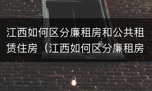 江西如何区分廉租房和公共租赁住房（江西如何区分廉租房和公共租赁住房呢）
