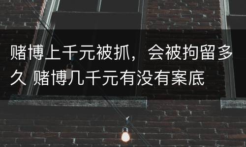 赌博上千元被抓，会被拘留多久 赌博几千元有没有案底