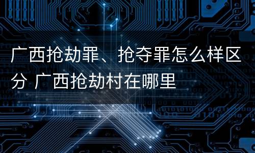 广西抢劫罪、抢夺罪怎么样区分 广西抢劫村在哪里