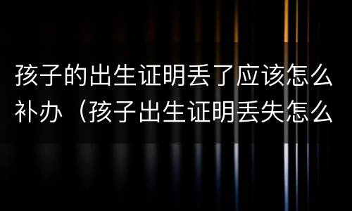 孩子的出生证明丢了应该怎么补办（孩子出生证明丢失怎么补）