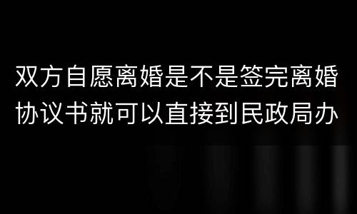 双方自愿离婚是不是签完离婚协议书就可以直接到民政局办理离婚手续