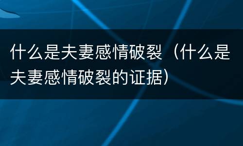 什么是夫妻感情破裂（什么是夫妻感情破裂的证据）