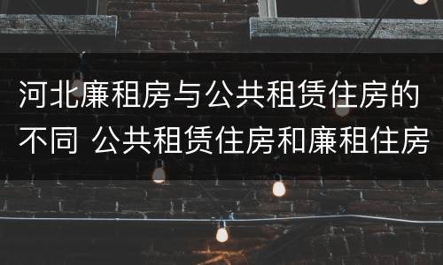 河北廉租房与公共租赁住房的不同 公共租赁住房和廉租住房的区别