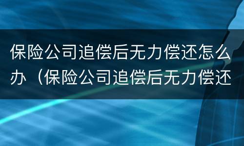 保险公司追偿后无力偿还怎么办（保险公司追偿后无力偿还怎么办会影响老婆吗）