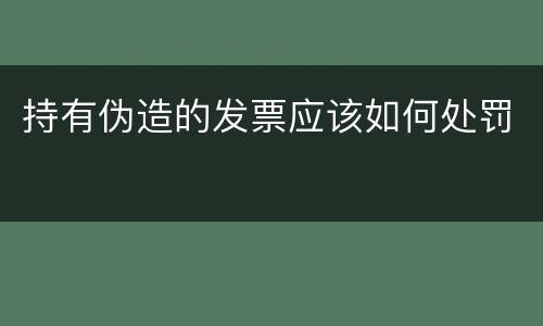 持有伪造的发票应该如何处罚