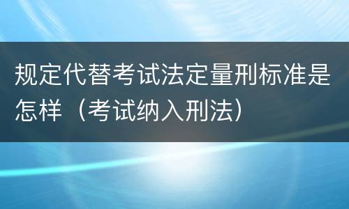 规定代替考试法定量刑标准是怎样（考试纳入刑法）