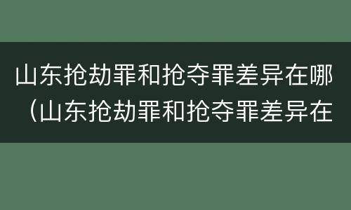 山东抢劫罪和抢夺罪差异在哪（山东抢劫罪和抢夺罪差异在哪里）