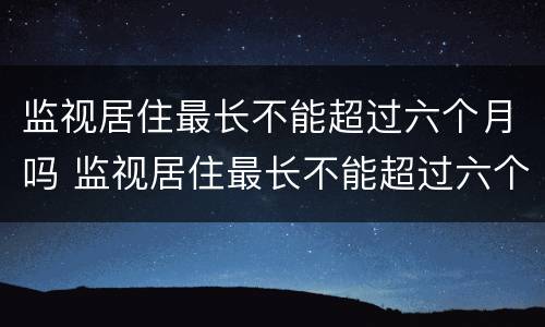 监视居住最长不能超过六个月吗 监视居住最长不能超过六个月吗