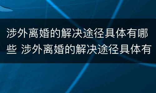 涉外离婚的解决途径具体有哪些 涉外离婚的解决途径具体有哪些方法